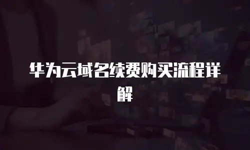 华为云域名续费购买流程详解