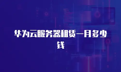 华为云服务器租赁一月多少钱