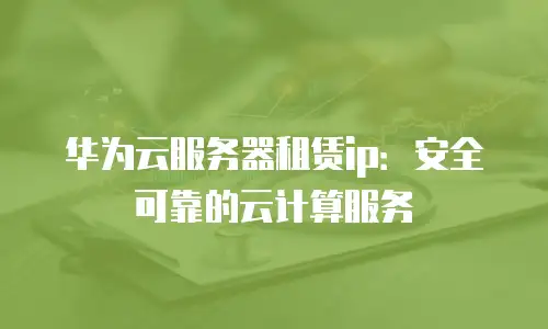 华为云服务器租赁ip：安全可靠的云计算服务