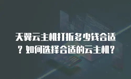 天翼云主机打折多少钱合适？如何选择合适的云主机？
