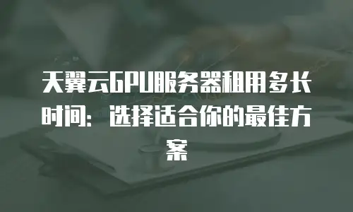 天翼云GPU服务器租用多长时间：选择适合你的最佳方案