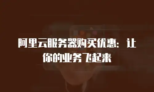 阿里云服务器购买优惠：让你的业务飞起来