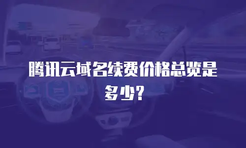 腾讯云域名续费价格总览是多少？