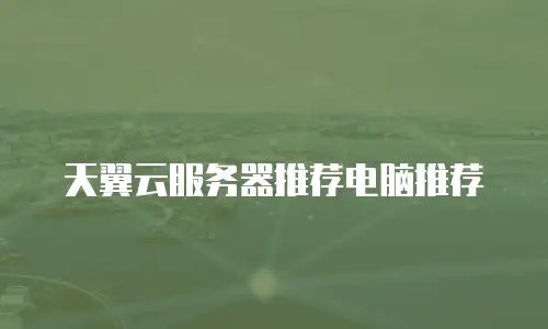 天翼云服务器推荐电脑推荐