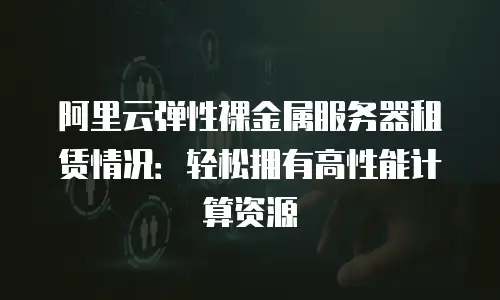 阿里云弹性裸金属服务器租赁情况：轻松拥有高性能计算资源