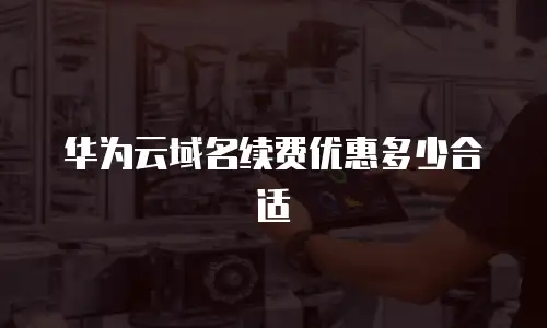 华为云域名续费优惠多少合适