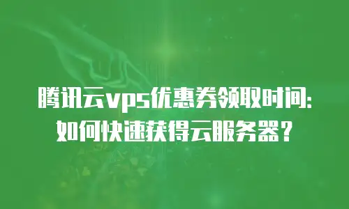腾讯云vps优惠券领取时间：如何快速获得云服务器？