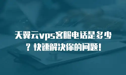 天翼云vps客服电话是多少？快速解决你的问题！