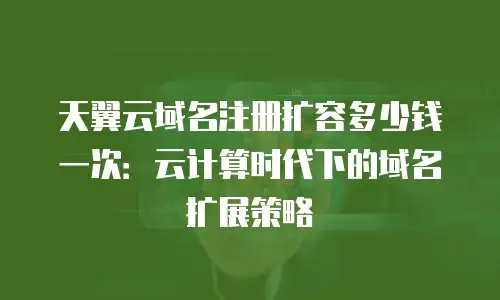 天翼云域名注册扩容多少钱一次：云计算时代下的域名扩展策略