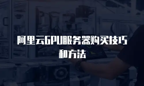 阿里云GPU服务器购买技巧和方法