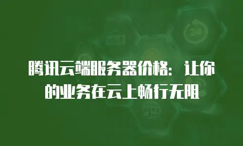 腾讯云端服务器价格：让你的业务在云上畅行无阻