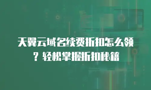 天翼云域名续费折扣怎么领？轻松掌握折扣秘籍