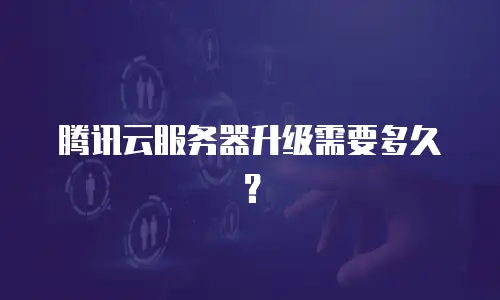 腾讯云服务器升级需要多久？