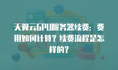 天翼云GPU服务器续费：费用如何计算？续费流程是怎样的？