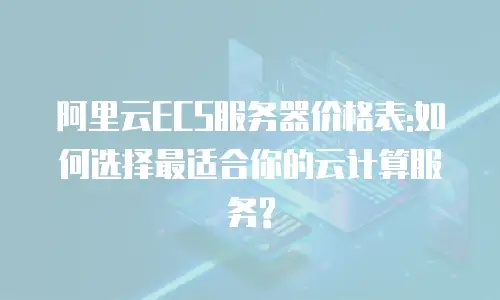 阿里云ECS服务器价格表:如何选择最适合你的云计算服务?