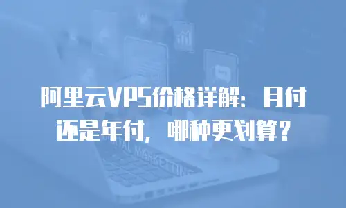 阿里云VPS价格详解：月付还是年付，哪种更划算？