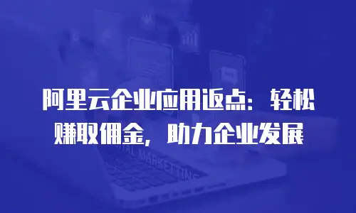 阿里云企业应用返点：轻松赚取佣金，助力企业发展