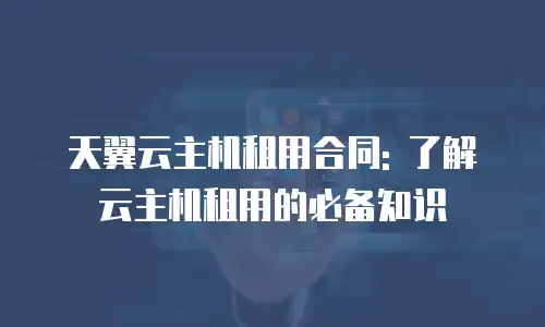 天翼云主机租用合同: 了解云主机租用的必备知识
