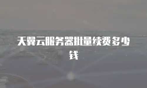 天翼云服务器批量续费多少钱