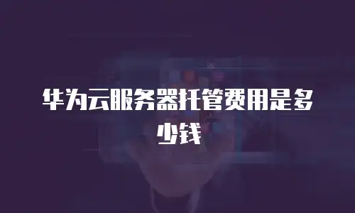 华为云服务器托管费用是多少钱