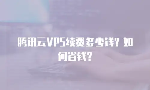 腾讯云VPS续费多少钱？如何省钱？