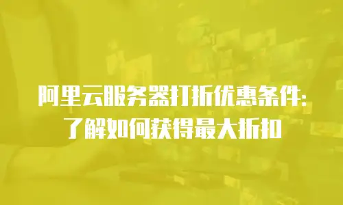 阿里云服务器打折优惠条件：了解如何获得最大折扣