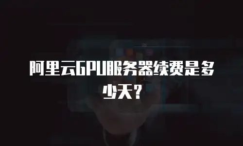 阿里云GPU服务器续费是多少天？