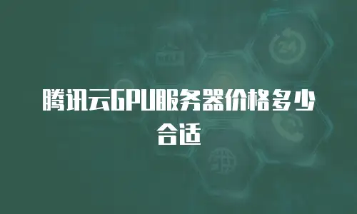 腾讯云GPU服务器价格多少合适