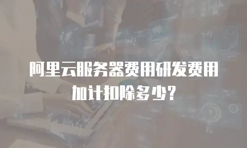 阿里云服务器费用研发费用加计扣除多少？