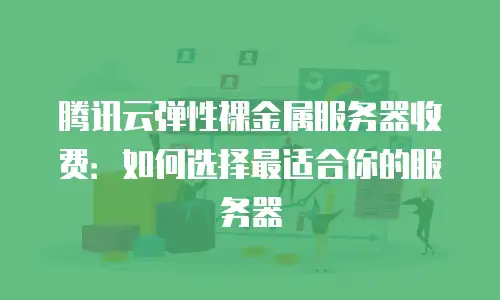 腾讯云弹性裸金属服务器收费：如何选择最适合你的服务器