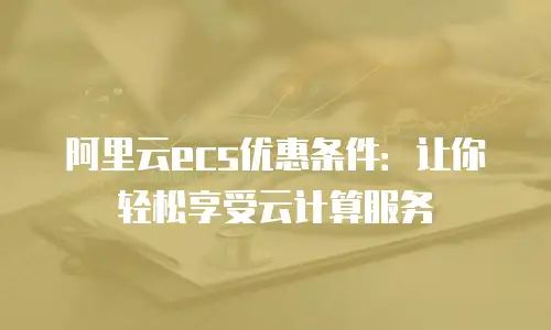阿里云ecs优惠条件：让你轻松享受云计算服务