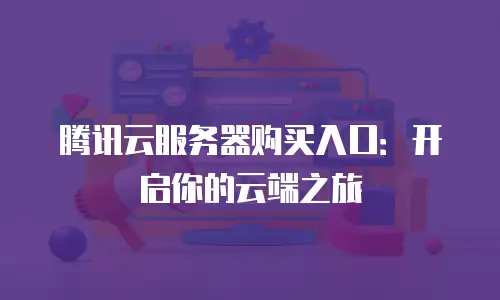 腾讯云服务器购买入口：开启你的云端之旅
