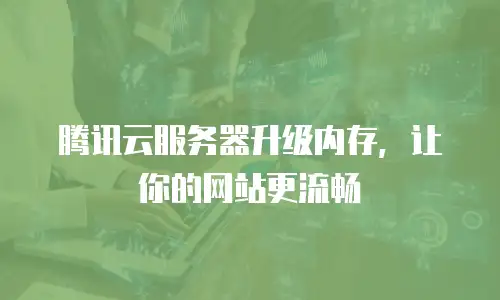 腾讯云服务器升级内存，让你的网站更流畅