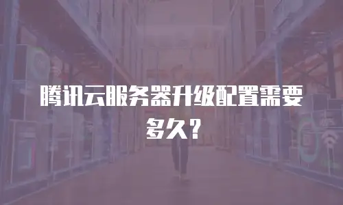 腾讯云服务器升级配置需要多久？