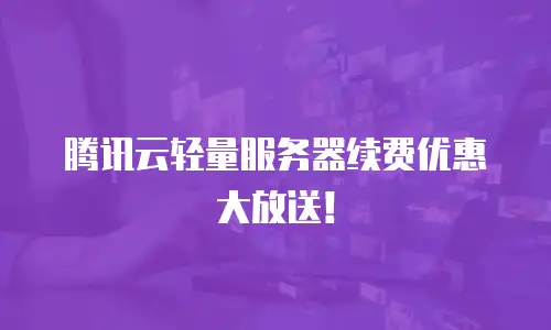 腾讯云轻量服务器续费优惠大放送！