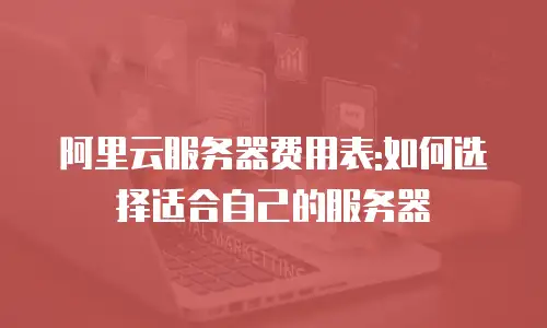 阿里云服务器费用表:如何选择适合自己的服务器
