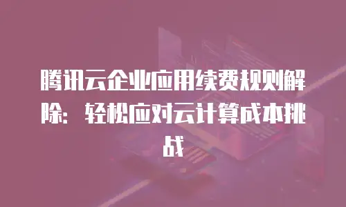 腾讯云企业应用续费规则解除：轻松应对云计算成本挑战