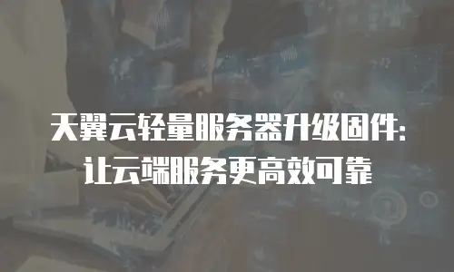 天翼云轻量服务器升级固件：让云端服务更高效可靠