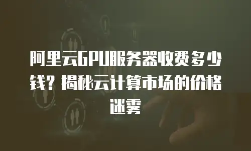 阿里云GPU服务器收费多少钱？揭秘云计算市场的价格迷雾