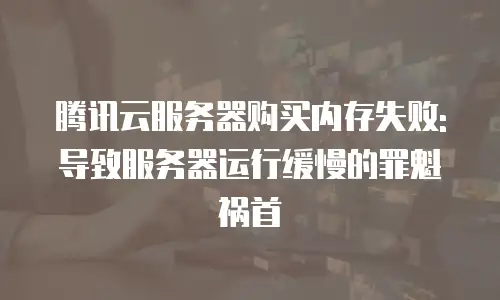 腾讯云服务器购买内存失败: 导致服务器运行缓慢的罪魁祸首