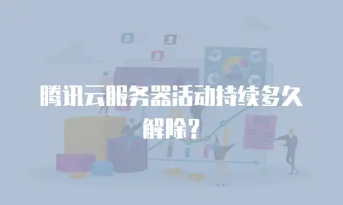腾讯云服务器活动持续多久解除？