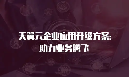天翼云企业应用升级方案：助力业务腾飞