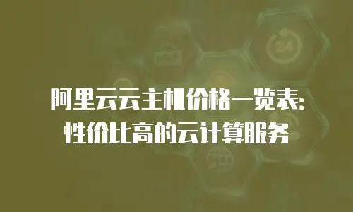 阿里云云主机价格一览表：性价比高的云计算服务