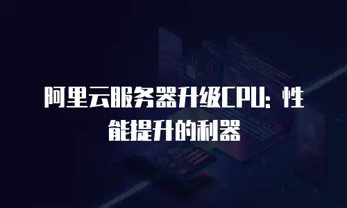 阿里云服务器升级CPU: 性能提升的利器