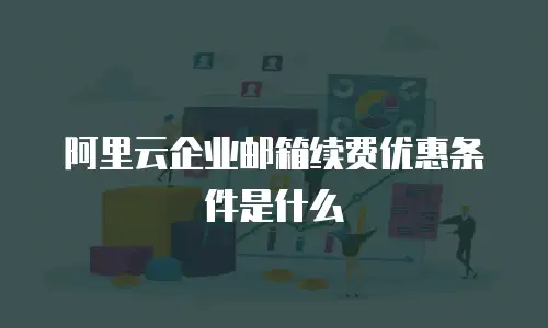 阿里云企业邮箱续费优惠条件是什么