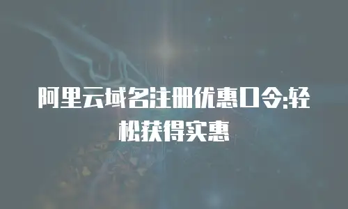 阿里云域名注册优惠口令:轻松获得实惠