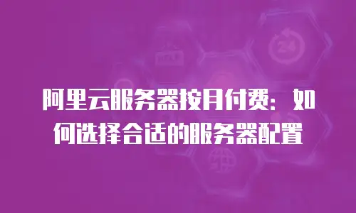 阿里云服务器按月付费：如何选择合适的服务器配置
