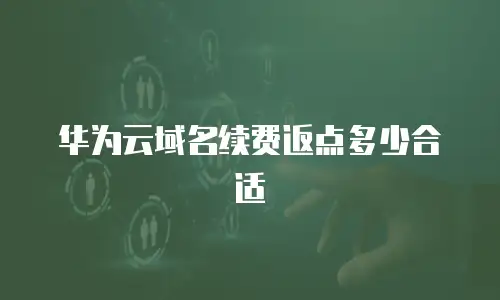 华为云域名续费返点多少合适