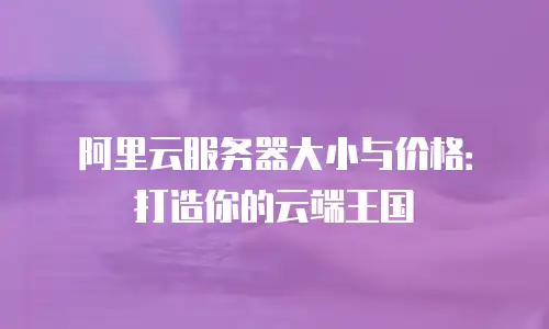 阿里云服务器大小与价格：打造你的云端王国