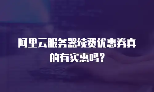 阿里云服务器续费优惠券真的有实惠吗？